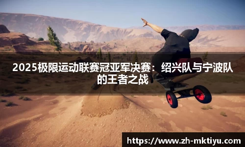 2025极限运动联赛冠亚军决赛：绍兴队与宁波队的王者之战