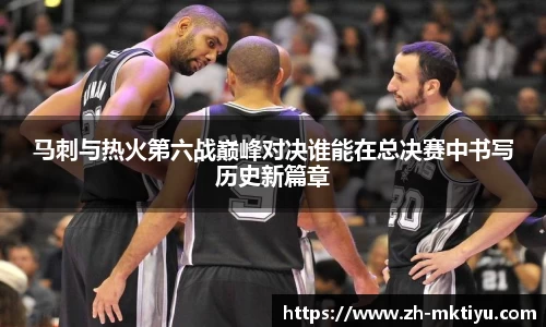 马刺与热火第六战巅峰对决谁能在总决赛中书写历史新篇章